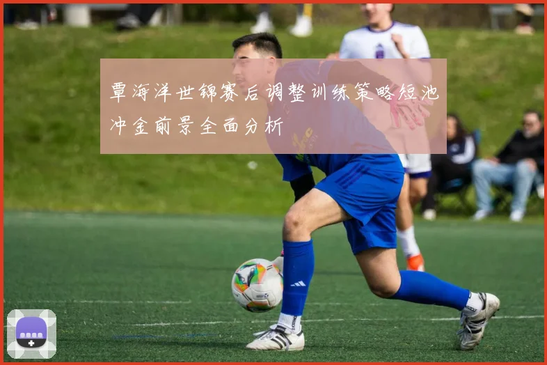 覃海洋世锦赛后调整训练策略短池冲金前景全面分析