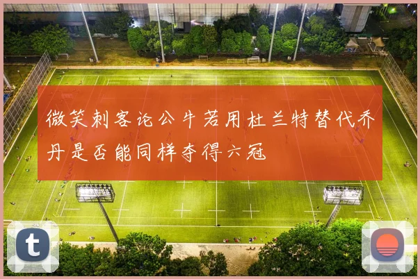 微笑刺客论公牛若用杜兰特替代乔丹是否能同样夺得六冠