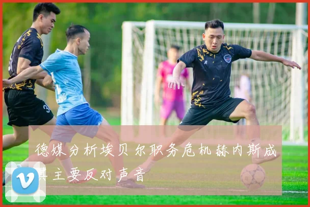 德媒分析埃贝尔职务危机赫内斯成其主要反对声音