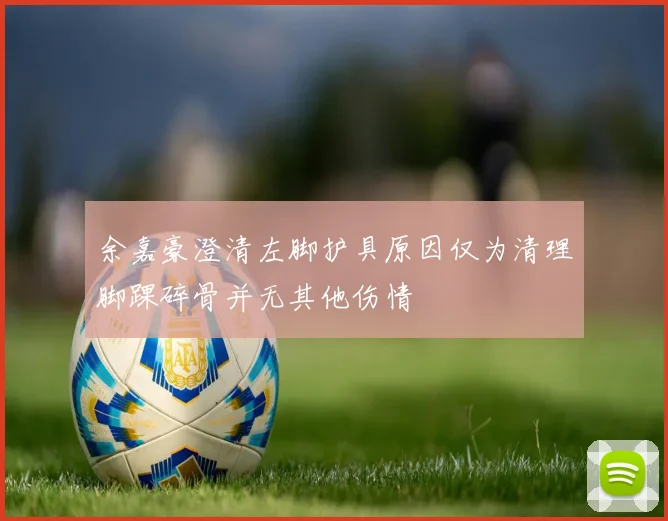 余嘉豪澄清左脚护具原因仅为清理脚踝碎骨并无其他伤情