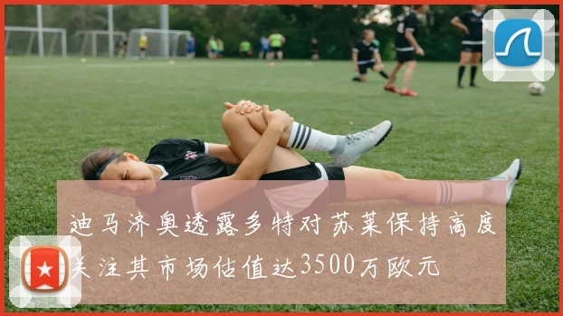 迪马济奥透露多特对苏莱保持高度关注其市场估值达3500万欧元