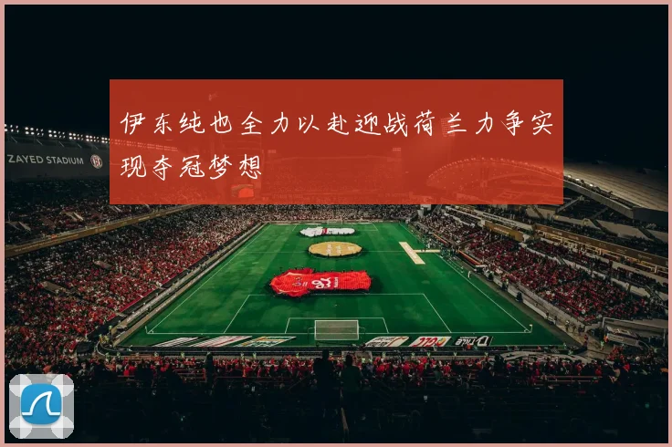 伊东纯也全力以赴迎战荷兰力争实现夺冠梦想