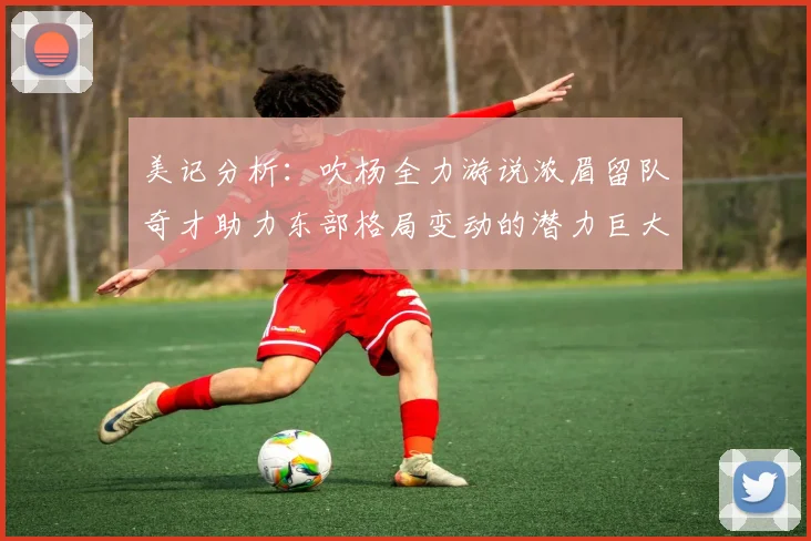 美记分析：吹杨全力游说浓眉留队奇才助力东部格局变动的潜力巨大