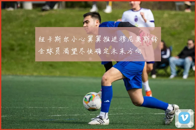 纽卡斯尔小心翼翼推进穆尼奥斯转会球员渴望尽快确定未来方向