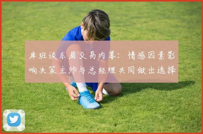 库班谈东眉交易内幕：情感因素影响决策主帅与总经理共同做出选择