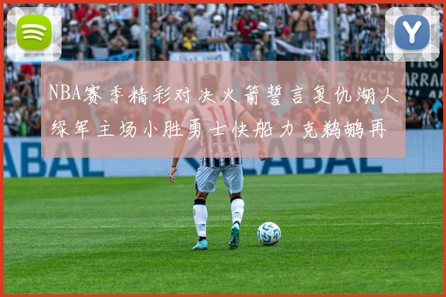 NBA赛季精彩对决火箭誓言复仇湖人绿军主场小胜勇士快船力克鹈鹕再创佳绩