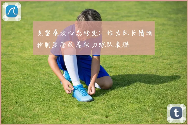 克雷桑谈心态转变：作为队长情绪控制显著改善助力球队表现