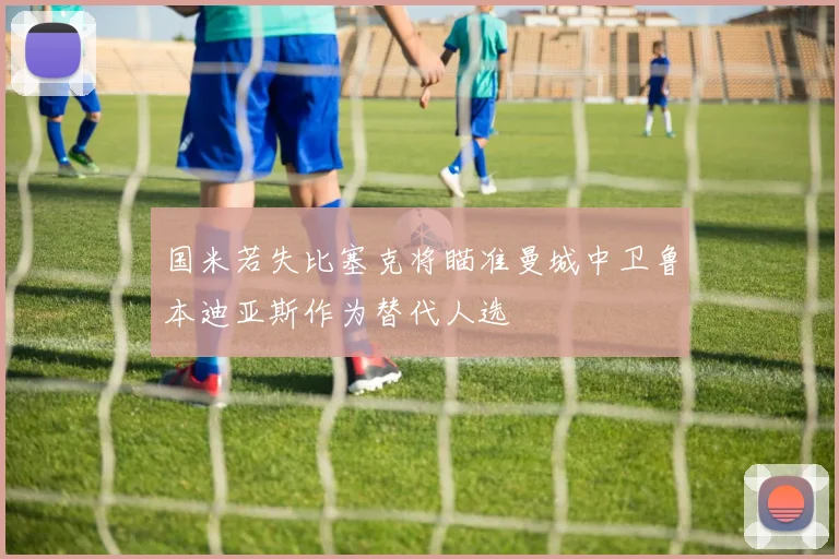 国米若失比塞克将瞄准曼城中卫鲁本迪亚斯作为替代人选