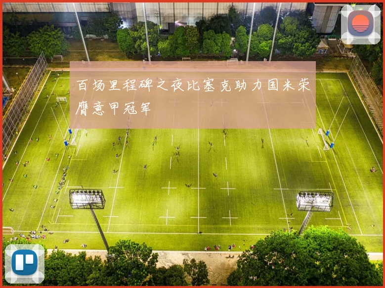 百场里程碑之夜比塞克助力国米荣膺意甲冠军