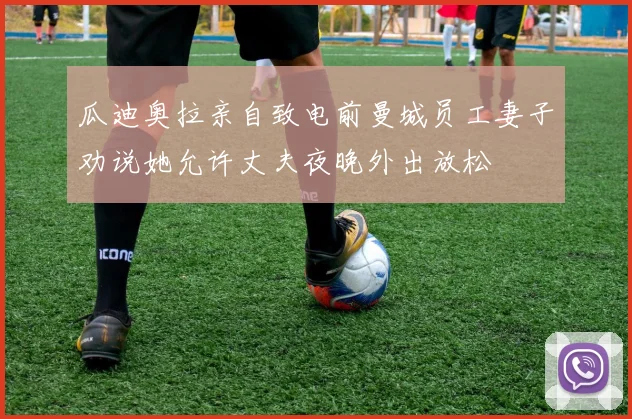 瓜迪奥拉亲自致电前曼城员工妻子劝说她允许丈夫夜晚外出放松