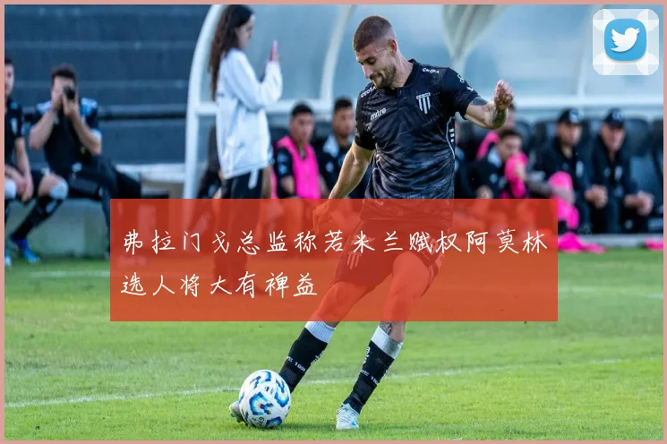 弗拉门戈总监称若米兰赋权阿莫林选人将大有裨益